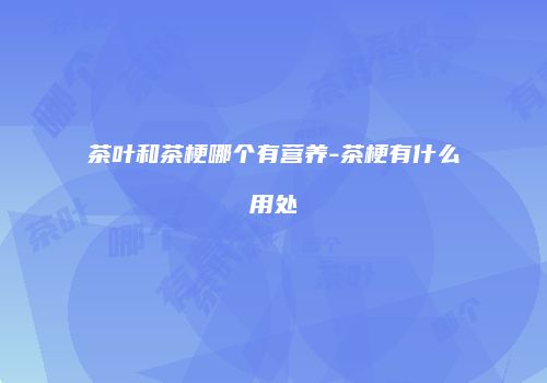 茶叶和茶梗哪个有营养-茶梗有什么用处