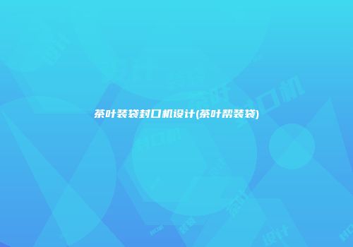 茶叶装袋封口机设计(茶叶帮装袋)