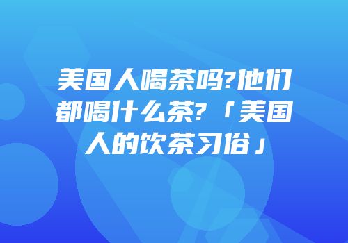 美国人喝茶吗?他们都喝什么茶?「美国人的饮茶习俗」