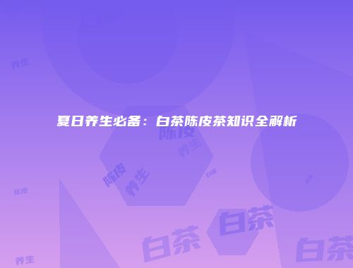 夏日养生必备：白茶陈皮茶知识全解析