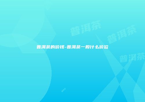 普洱茶的价钱-普洱茶一般什么价位