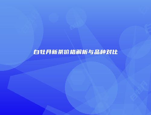 白牡丹新茶价格解析与品种对比