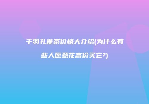 千羽孔雀茶价格大介绍(为什么有些人愿意花高价买它?)