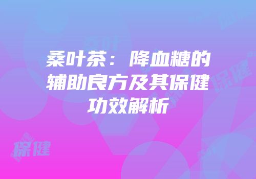 桑叶茶：降血糖的辅助良方及其保健功效解析
