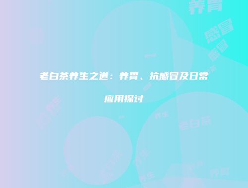 老白茶养生之道：养胃、抗感冒及日常应用探讨