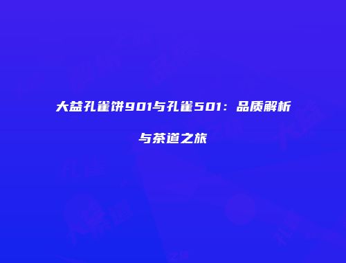 大益孔雀饼901与孔雀501：品质解析与茶道之旅