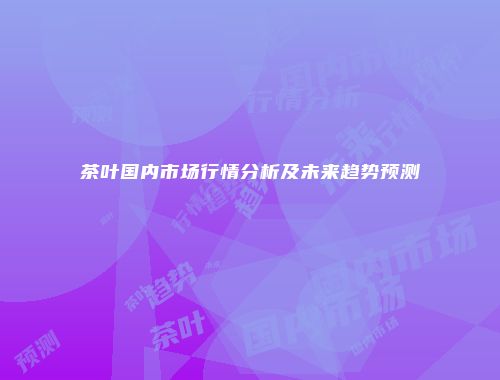 茶叶国内市场行情分析及未来趋势预测