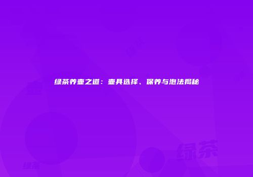 绿茶养壶之道：壶具选择、保养与泡法揭秘