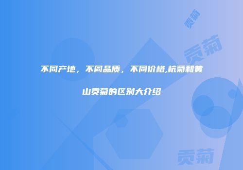 不同产地，不同品质，不同价格,杭菊和黄山贡菊的区别大介绍