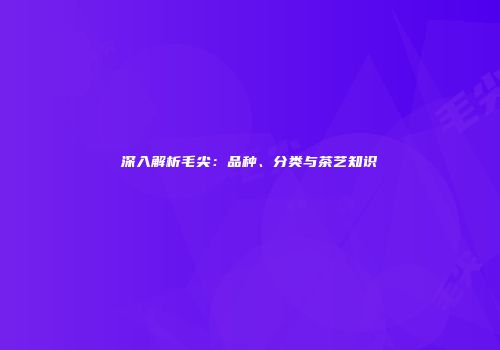 深入解析毛尖：品种、分类与茶艺知识