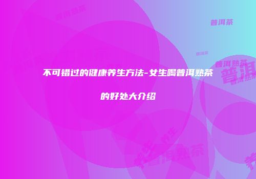 不可错过的健康养生方法-女生喝普洱熟茶的好处大介绍