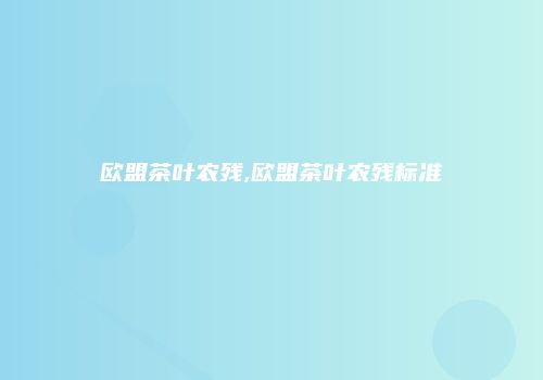 欧盟茶叶农残,欧盟茶叶农残标准