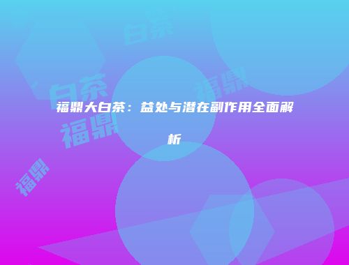 福鼎大白茶：益处与潜在副作用全面解析