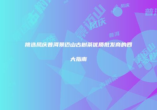 挑选凤庆普洱景迈山古树茶优质批发商的四大指南