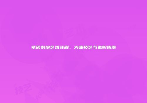 紫砂刻绘艺术详解：大师技艺与选购指南