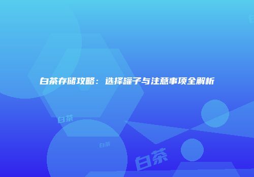 白茶存储攻略：选择罐子与注意事项全解析