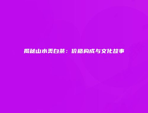 揭秘山水美白茶：价格构成与文化故事