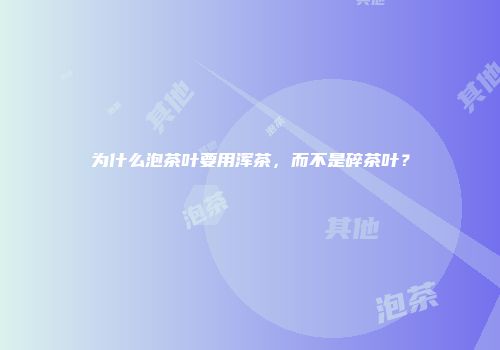 为什么泡茶叶要用浑茶，而不是碎茶叶？