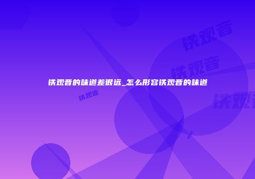 铁观音的味道差很远_怎么形容铁观音的味道