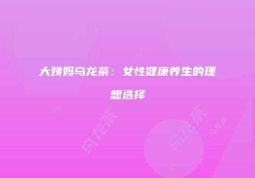大姨妈乌龙茶：女性健康养生的理想选择
