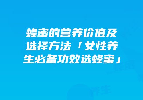 蜂蜜的营养价值及选择方法「女性养生必备功效选蜂蜜」