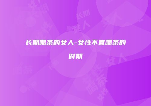 长期喝茶的女人-女性不宜喝茶的时期