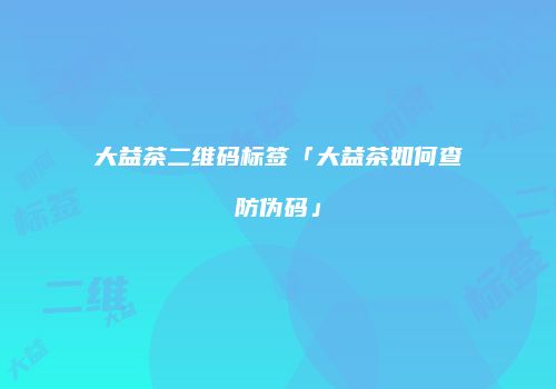 大益茶二维码标签「大益茶如何查防伪码」