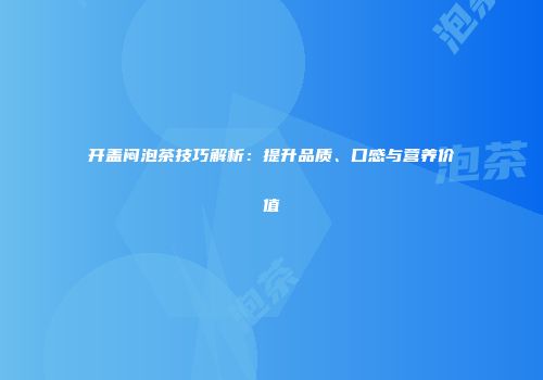 开盖闷泡茶技巧解析：提升品质、口感与营养价值