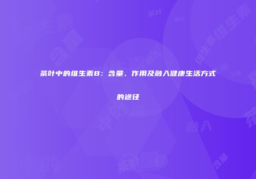 茶叶中的维生素B：含量、作用及融入健康生活方式的途径