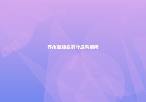 苏州碧螺春茶叶选购指南