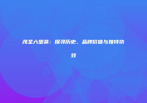 茂圣六堡茶：探寻历史、品牌价值与独特功效