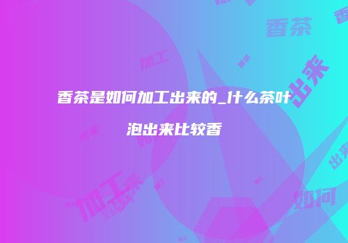 香茶是如何加工出来的_什么茶叶泡出来比较香
