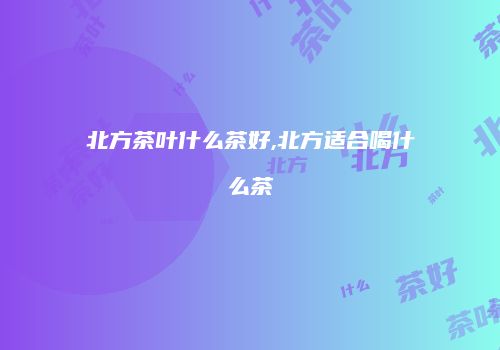 北方茶叶什么茶好,北方适合喝什么茶