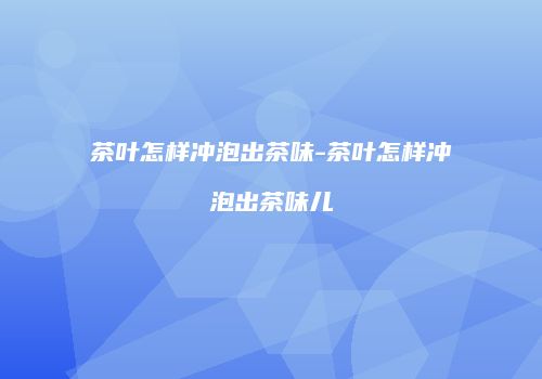 茶叶怎样冲泡出茶味-茶叶怎样冲泡出茶味儿