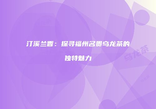 汀溪兰香：探寻福州名贵乌龙茶的独特魅力