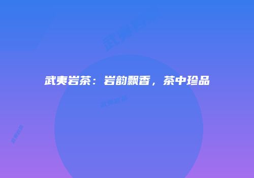 武夷岩茶：岩韵飘香，茶中珍品