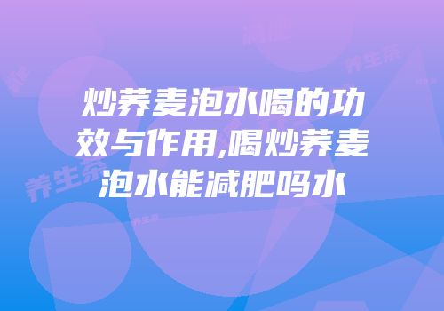 炒荞麦泡水喝的功效与作用,喝炒荞麦泡水能减肥吗水