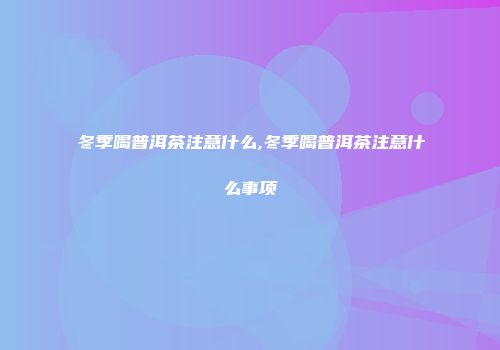 冬季喝普洱茶注意什么,冬季喝普洱茶注意什么事项