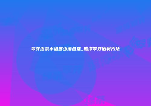 翠芽泡茶水温多少度合适_湄潭翠芽泡制方法