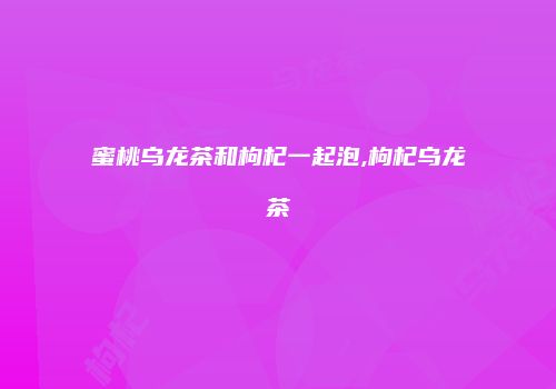 蜜桃乌龙茶和枸杞一起泡,枸杞乌龙茶