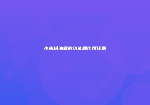 小青柑油囊的功能和作用详解