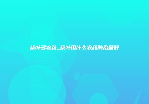 茶叶多农药_茶叶用什么农药防治最好
