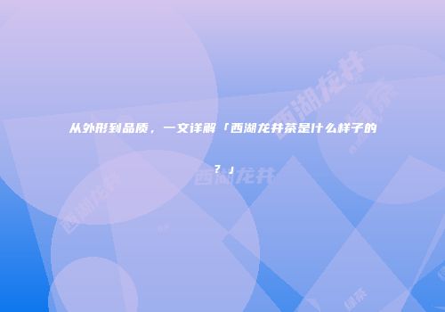 从外形到品质，一文详解「西湖龙井茶是什么样子的？」