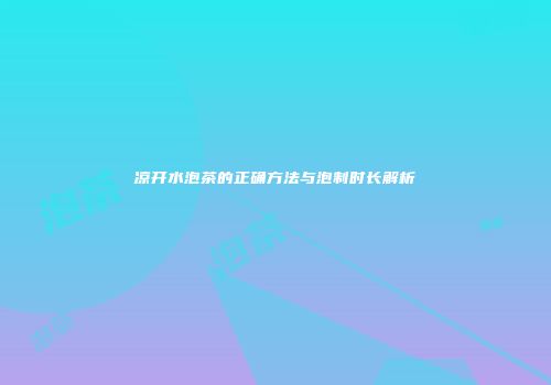 凉开水泡茶的正确方法与泡制时长解析