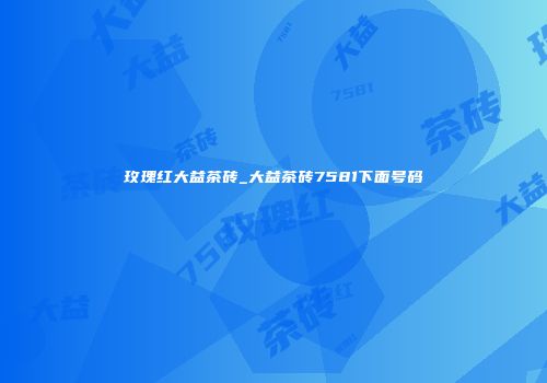 玫瑰红大益茶砖_大益茶砖7581下面号码
