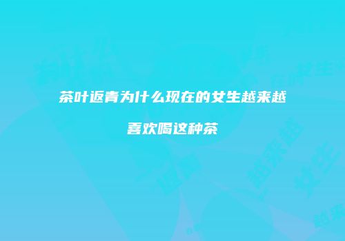 茶叶返青为什么现在的女生越来越喜欢喝这种茶