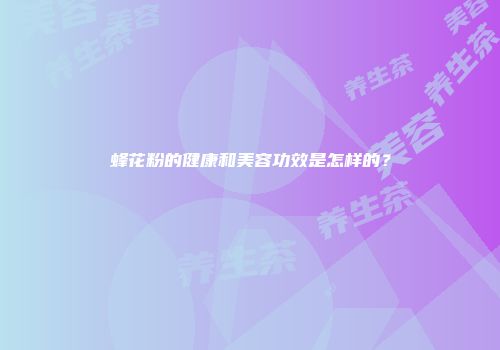 蜂花粉的健康和美容功效是怎样的？