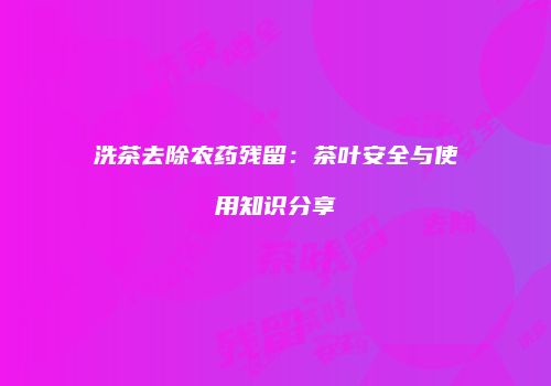洗茶去除农药残留：茶叶安全与使用知识分享