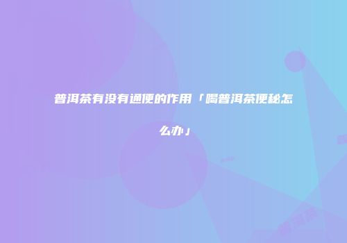 普洱茶有没有通便的作用「喝普洱茶便秘怎么办」