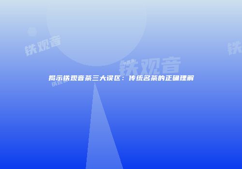 揭示铁观音茶三大误区：传统名茶的正确理解